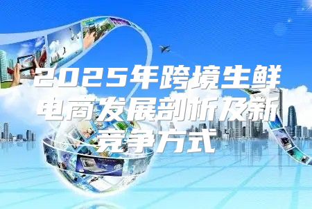 2025年跨境生鲜电商发展剖析及新竞争方式