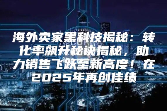 海外卖家黑科技揭秘：转化率飙升秘诀揭秘，助力销售飞跃至新高度！在2025年再创佳绩