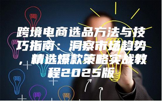 跨境电商选品方法与技巧指南：洞察市场趋势，精选爆款策略实战教程2025版