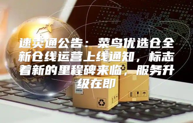 速卖通公告：菜鸟优选仓全新仓线运营上线通知，标志着新的里程碑来临，服务升级在即