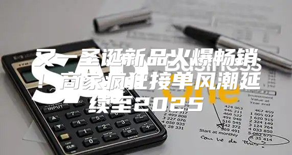 又一圣诞新品火爆畅销！商家疯狂接单风潮延续至2025