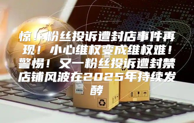 惊！粉丝投诉遭封店事件再现！小心维权变成维权难！警惕！又一粉丝投诉遭封禁店铺风波在2025年持续发酵