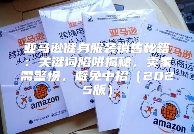 亚马逊健身服装销售秘籍：关键词陷阱揭秘，卖家需警惕，避免中招2025版