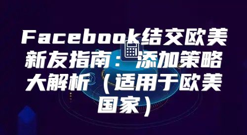 Facebook结交欧美新友指南：添加策略大解析适用于欧美国家
