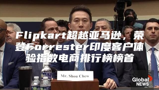 Flipkart超越亚马逊，荣登Forrester印度客户体验指数电商排行榜榜首