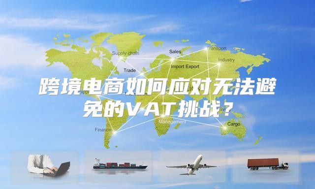 跨境电商如何应对无法避免的VAT挑战？