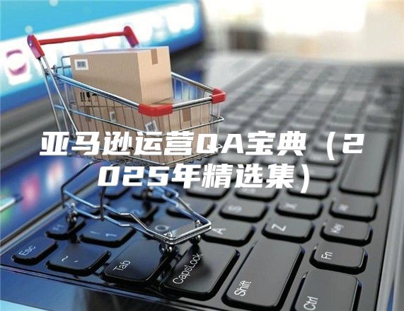 亚马逊运营QA宝典2025年精选集