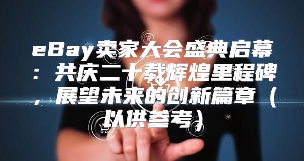 eBay卖家大会盛典启幕：共庆二十载辉煌里程碑，展望未来的创新篇章以供参考