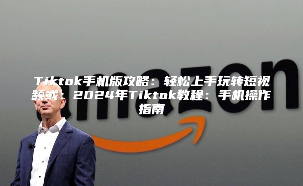 Tiktok手机版攻略：轻松上手玩转短视频或：2025年Tiktok教程：手机操作指南