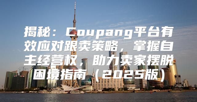 揭秘：Coupang平台有效应对跟卖策略，掌握自主经营权，助力卖家摆脱困境指南2025版