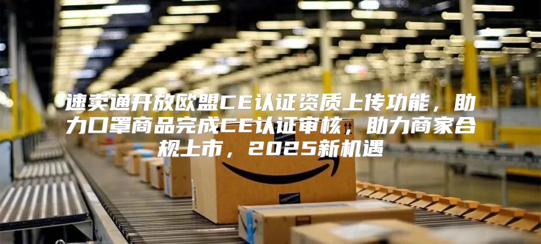 速卖通开放欧盟CE认证资质上传功能，助力口罩商品完成CE认证审核，助力商家合规上市，2025新机遇