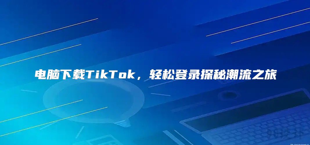 电脑下载TikTok，轻松登录探秘潮流之旅