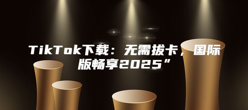 TikTok下载：无需拔卡，国际版畅享2025”