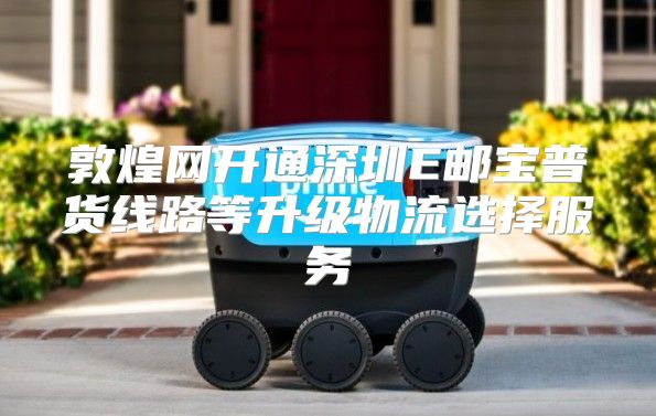 敦煌网开通深圳E邮宝普货线路等升级物流选择服务