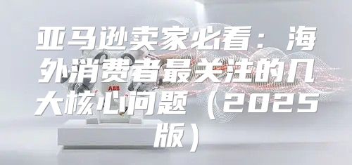 亚马逊卖家必看：海外消费者最关注的几大核心问题2025版