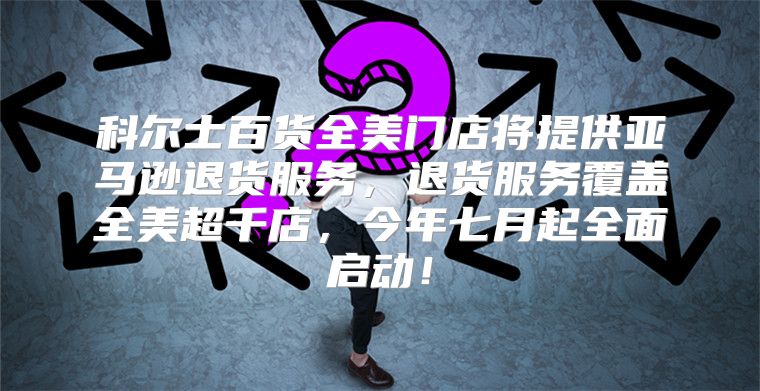 科尔士百货全美门店将提供亚马逊退货服务，退货服务覆盖全美超千店，今年七月起全面启动！
