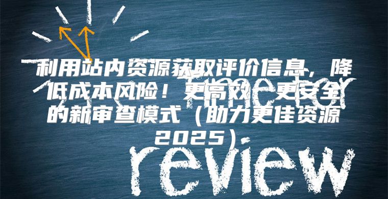 利用站内资源获取评价信息，降低成本风险！更高效、更安全的新审查模式助力更佳资源2025