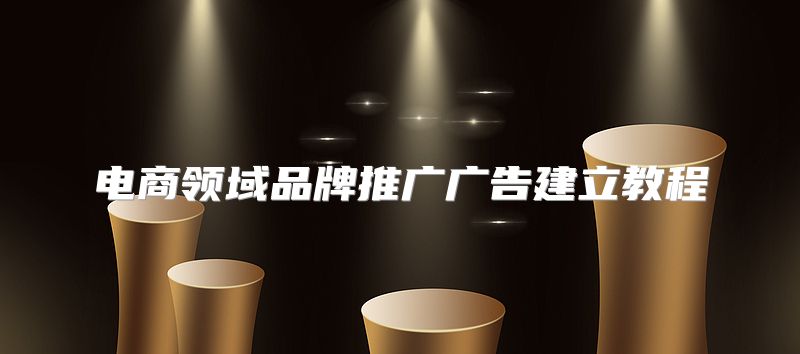 电商领域品牌推广广告建立教程