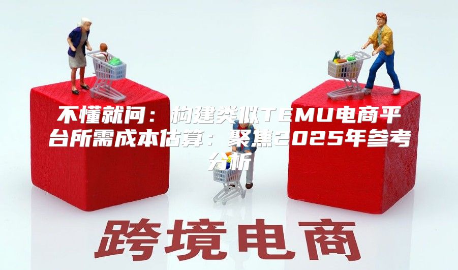 不懂就问：构建类似TEMU电商平台所需成本估算：聚焦2025年参考分析