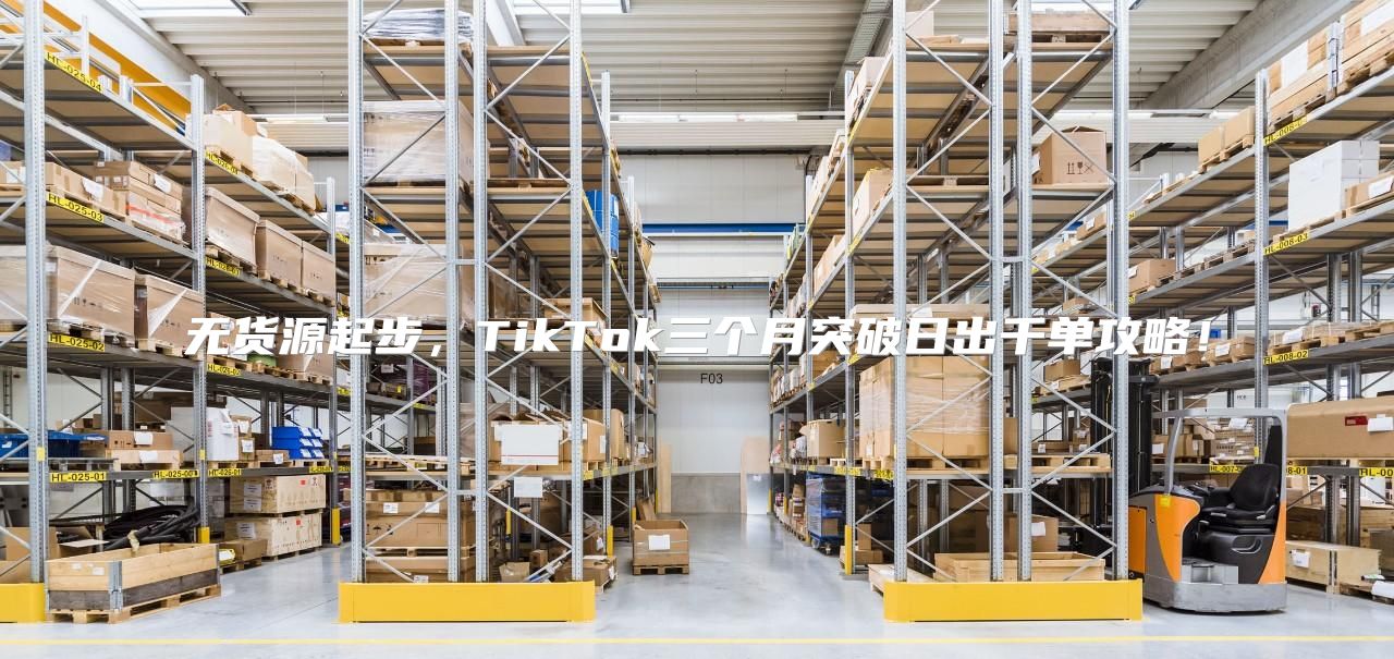 无货源起步，TikTok三个月突破日出千单攻略！