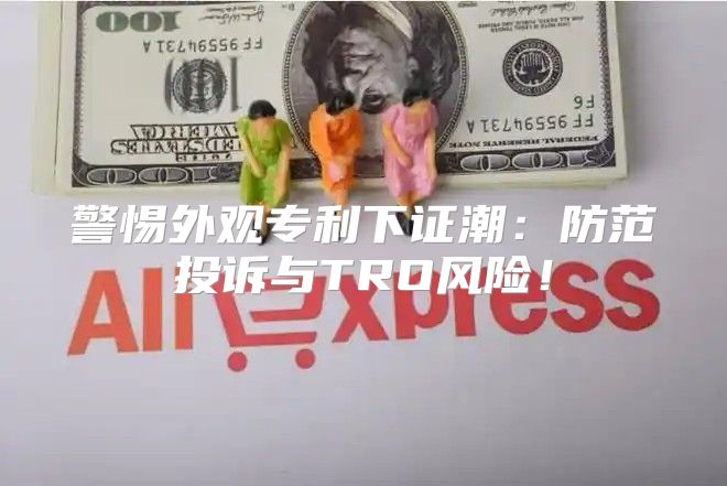 警惕外观专利下证潮：防范投诉与TRO风险！