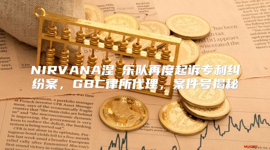NIRVANA涅槃乐队再度起诉专利纠纷案，GBC律所代理，案件号揭秘