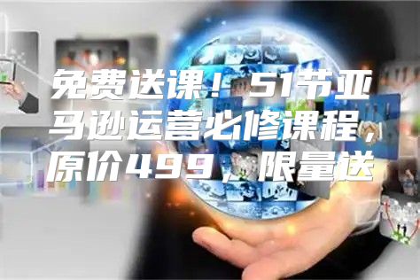 免费送课！51节亚马逊运营必修课程，原价499，限量送→