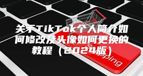 关于TikTok个人简介如何修改及头像如何更换的教程2025版