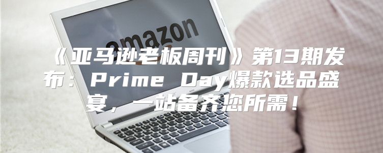 亚马逊老板周刊第13期发布：PrimeDay爆款选品盛宴，一站备齐您所需！