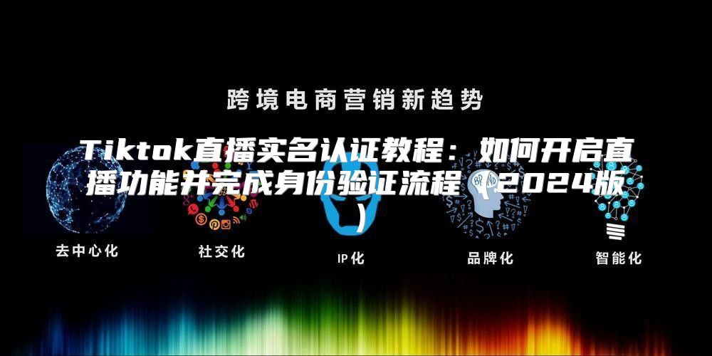 Tiktok直播实名认证教程：如何开启直播功能并完成身份验证流程2025版