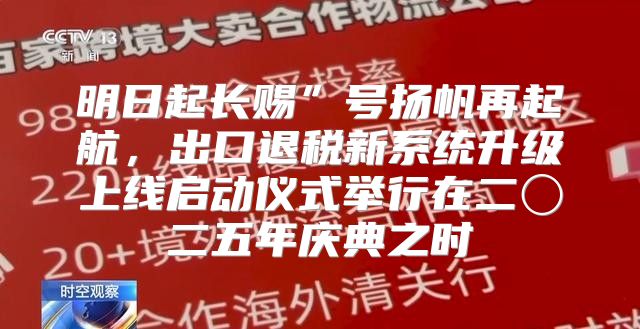 明日起长赐”号扬帆再起航，出口退税新系统升级上线启动仪式举行在二〇二五年庆典之时