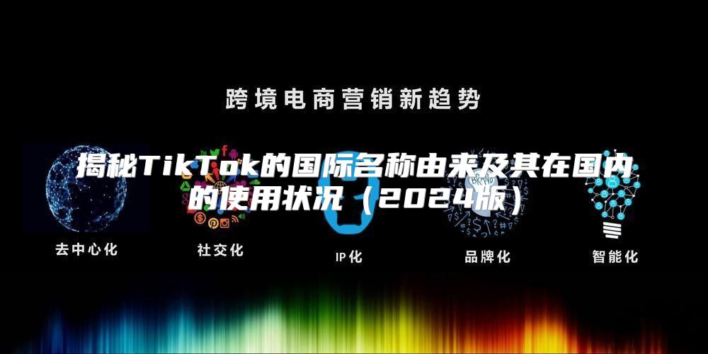 揭秘TikTok的国际名称由来及其在国内的使用状况2025版