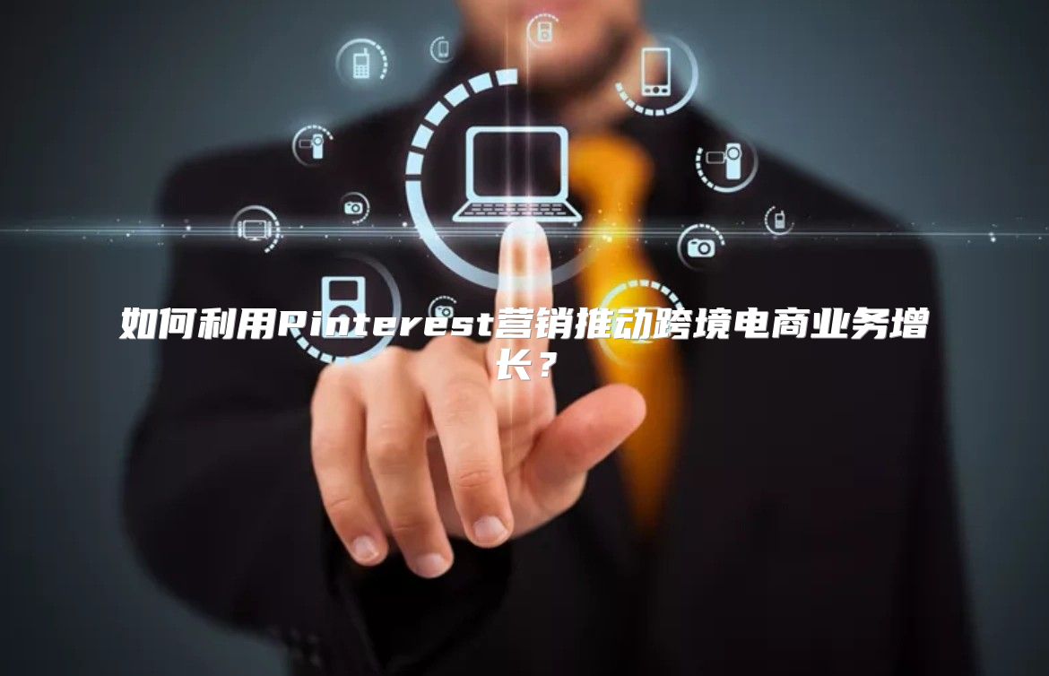 如何利用Pinterest营销推动跨境电商业务增长？