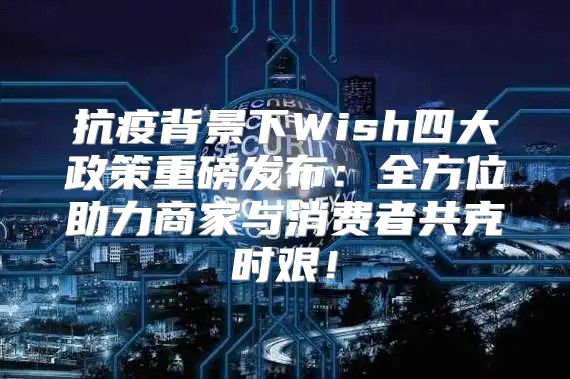抗疫背景下Wish四大政策重磅发布：全方位助力商家与消费者共克时艰！