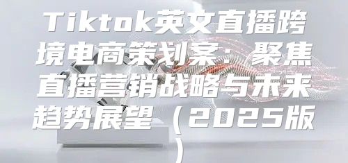 Tiktok英文直播跨境电商策划案：聚焦直播营销战略与未来趋势展望2025版