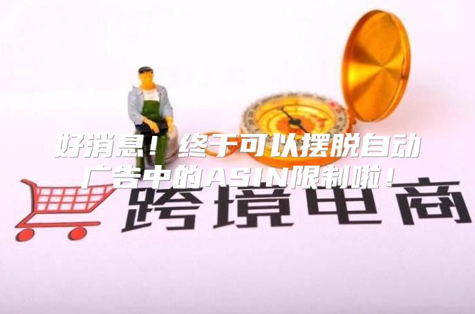 好消息！终于可以摆脱自动广告中的ASIN限制啦！