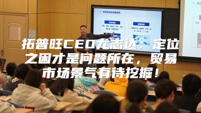 拓普旺CEO尤志达：定位之困才是问题所在，贸易市场景气有待挖掘！