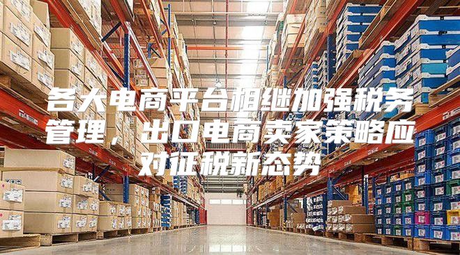 各大电商平台相继加强税务管理，出口电商卖家策略应对征税新态势