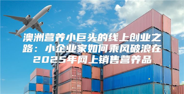 澳洲营养小巨头的线上创业之路：小企业家如何乘风破浪在2025年网上销售营养品