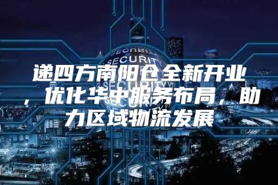 递四方南阳仓全新开业，优化华中服务布局，助力区域物流发展