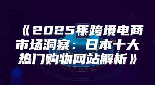 2025年跨境电商市场洞察：日本十大热门购物网站解析