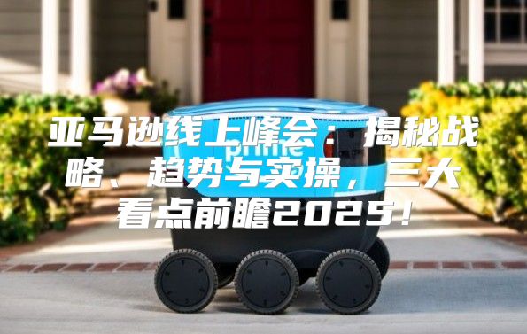 亚马逊线上峰会：揭秘战略、趋势与实操，三大看点前瞻2025！