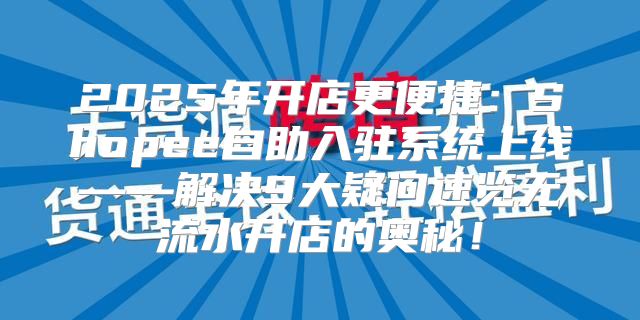 2025年开店更便捷：Shopee自助入驻系统上线——解决9大疑问速览无流水开店的奥秘！