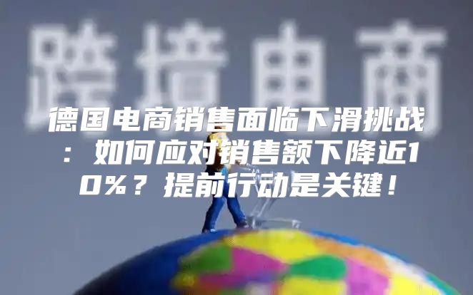 德国电商销售面临下滑挑战：如何应对销售额下降近10%？提前行动是关键！