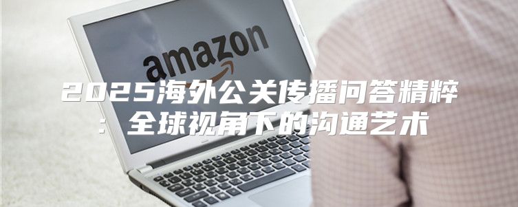 2025海外公关传播问答精粹：全球视角下的沟通艺术