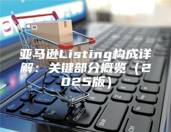 亚马逊Listing构成详解：关键部分概览2025版