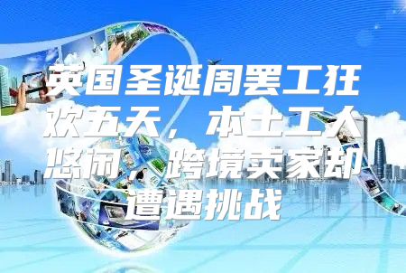 英国圣诞周罢工狂欢五天，本土工人悠闲，跨境卖家却遭遇挑战