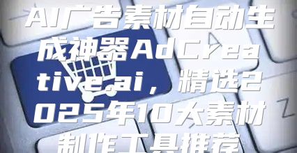 AI广告素材自动生成神器AdCreative.ai，精选2025年10大素材制作工具推荐