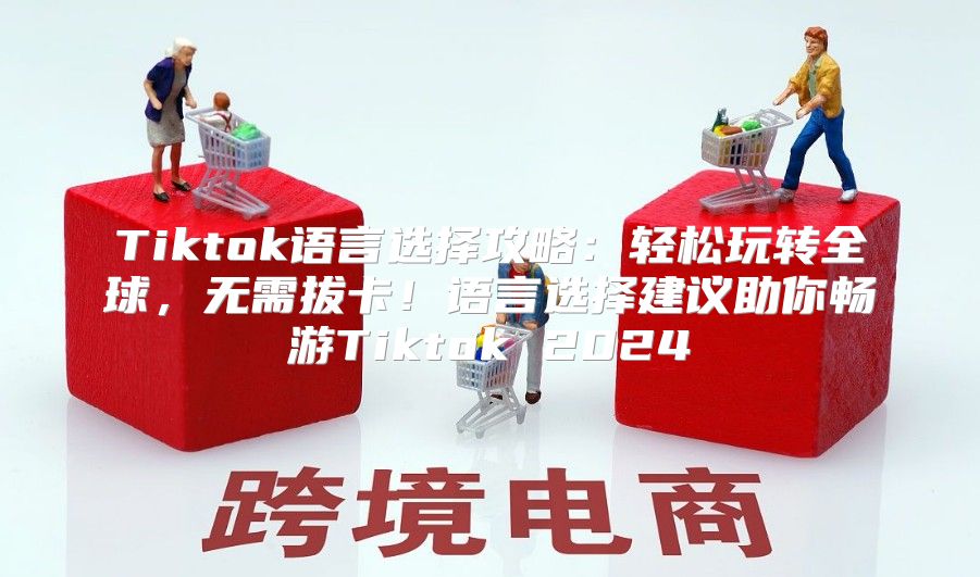 Tiktok语言选择攻略：轻松玩转全球，无需拔卡！语言选择建议助你畅游Tiktok 2025