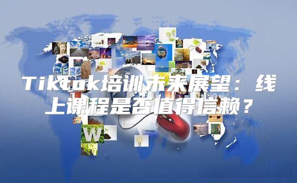 Tiktok培训未来展望：线上课程是否值得信赖？